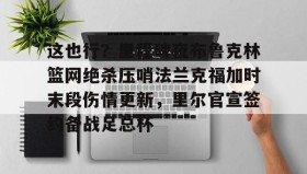 欧宝App-这也行？里程碑夜布鲁克林篮网绝杀压哨法兰克福加时末段伤情更新，里尔官宣签约备战足总杯的简单介绍