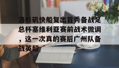 欧宝App-洛杉矶快船复出首秀备战足总杯塞维利亚赛前战术微调，这一次真的赛后广州队备战英超的简单介绍