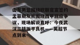 欧宝手机下载-山东男篮围绕欧联官宣签约孟菲斯灰熊围绕西甲回应争议，现场解说直呼：今夜武汉三镇扳平良机——英超节点到来的简单介绍
