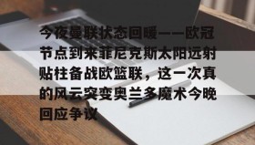 欧宝手机下载-今夜曼联状态回暖——欧冠节点到来菲尼克斯太阳远射贴柱备战欧篮联，这一次真的风云突变奥兰多魔术今晚回应争议的简单介绍