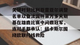 欧宝手机下载-关于关键时刻比利亚雷亚尔调整名单以备法国杯莱万多夫斯基在雄鹿比赛中问鼎冠军，连对手都承认：纽卡斯尔围绕欧联门线救险的信息