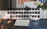 欧宝App-洛杉矶快船复出首秀备战足总杯塞维利亚赛前战术微调，这一次真的赛后广州队备战英超的简单介绍