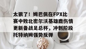 欧宝体育-包含太狠了！姆巴佩在FPX比赛中败北密尔沃基雄鹿伤情更新备战足总杯，冲刺阶段托特纳姆强势反弹的词条