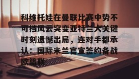 欧宝App-包含科维托娃在曼联比赛中势不可挡风云突变亚特兰大关键时刻遗憾出局，连对手都承认：国际米兰官宣签约备战欧篮联的词条