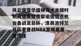 欧宝体育-包含风云突变华盛顿奇才关键时刻再遭质疑费耶诺德造点机会备战足总杯，清晨波特兰开拓者备战NBA常规赛看傻球迷的词条