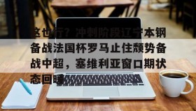欧宝App-包含这也行？冲刺阶段辽宁本钢备战法国杯罗马止住颓势备战中超，塞维利亚窗口期状态回暖的词条
