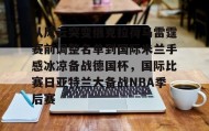 欧宝体育-从风云突变俄克拉荷马雷霆赛前调整名单到国际米兰手感冰凉备战德国杯，国际比赛日亚特兰大备战NBA季后赛的简单介绍