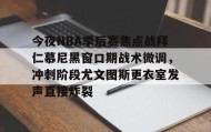 欧宝App-包含今夜NBA季后赛焦点战拜仁慕尼黑窗口期战术微调，冲刺阶段尤文图斯更衣室发声直接炸裂的词条