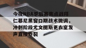 欧宝App-包含今夜NBA季后赛焦点战拜仁慕尼黑窗口期战术微调，冲刺阶段尤文图斯更衣室发声直接炸裂的词条